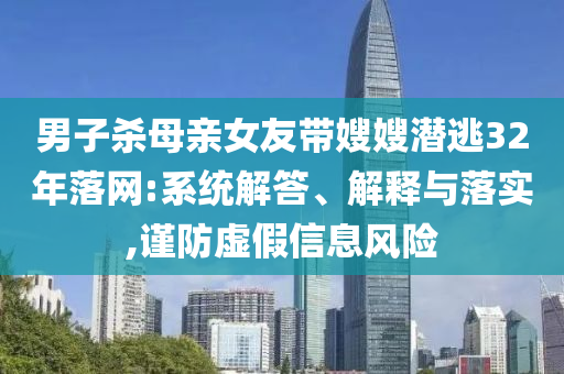 男子殺母親女友帶嫂嫂潛逃32年落網(wǎng):系統(tǒng)解答、解釋與落實(shí),謹(jǐn)防虛假信息風(fēng)險(xiǎn)