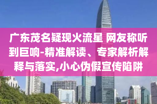 廣東茂名疑現(xiàn)火流星 網友稱聽到巨響-精準解讀、專家解析解釋與落實,小心偽假宣傳陷阱