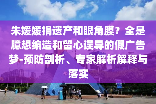 朱媛媛捐遺產和眼角膜？全是臆想編造和留心誤導的假廣告夢-預防剖析、專家解析解釋與落實