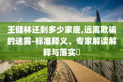 王健林還剩多少家底,遠離欺騙的迷霧-標準釋義、專家解讀解釋與落實?
