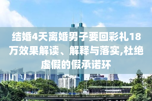 結婚4天離婚男子要回彩禮18萬效果解讀、解釋與落實,杜絕虛假的假承諾環(huán)