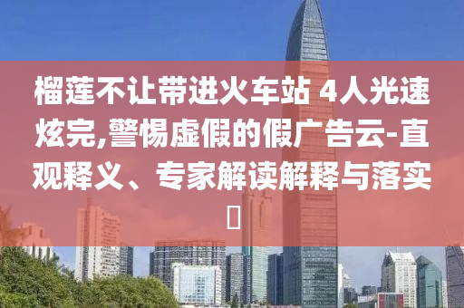 榴蓮不讓帶進火車站 4人光速炫完,警惕虛假的假廣告云-直觀釋義、專家解讀解釋與落實?