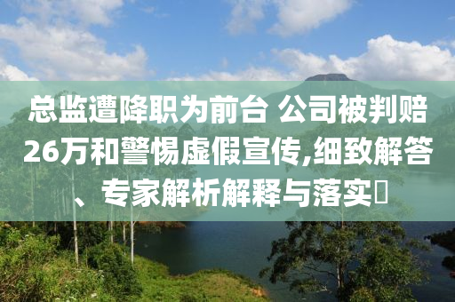 總監(jiān)遭降職為前臺 公司被判賠26萬和警惕虛假宣傳,細致解答、專家解析解釋與落實?