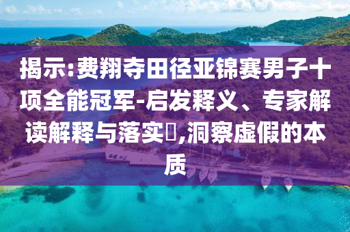 揭示:費(fèi)翔奪田徑亞錦賽男子十項(xiàng)全能冠軍-啟發(fā)釋義、專家解讀解釋與落實(shí)?,洞察虛假的本質(zhì)