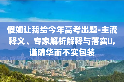 假如讓我給今年高考出題-主流釋義、專家解析解釋與落實?,謹防華而不實包裝
