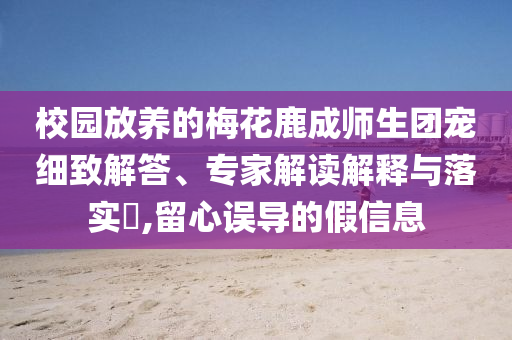校園放養(yǎng)的梅花鹿成師生團寵細致解答、專家解讀解釋與落實?,留心誤導的假信息