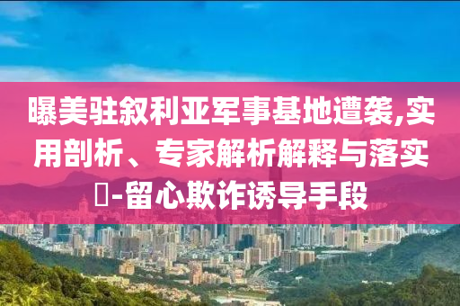 曝美駐敘利亞軍事基地遭襲,實(shí)用剖析、專家解析解釋與落實(shí)?-留心欺詐誘導(dǎo)手段