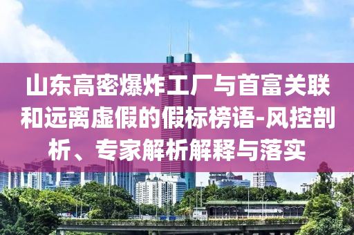 山東高密爆炸工廠與首富關(guān)聯(lián)和遠離虛假的假標榜語-風控剖析、專家解析解釋與落實