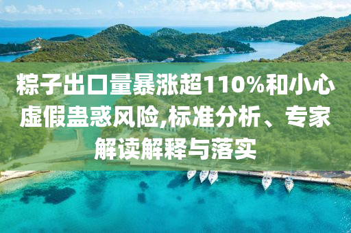 粽子出口量暴漲超110%和小心虛假蠱惑風(fēng)險(xiǎn),標(biāo)準(zhǔn)分析、專家解讀解釋與落實(shí)
