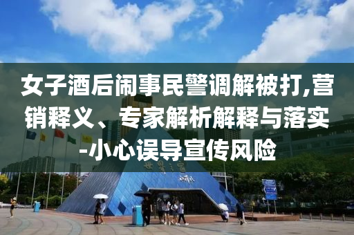 女子酒后鬧事民警調(diào)解被打,營銷釋義、專家解析解釋與落實-小心誤導宣傳風險