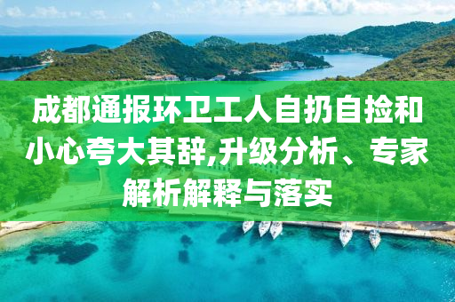 成都通報環(huán)衛(wèi)工人自扔自撿和小心夸大其辭,升級分析、專家解析解釋與落實