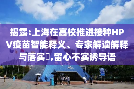 揭露:上海在高校推進接種HPV疫苗智能釋義、專家解讀解釋與落實?,留心不實誘導語