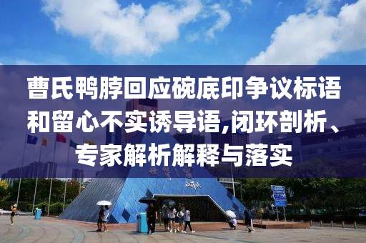 曹氏鴨脖回應碗底印爭議標語和留心不實誘導語,閉環(huán)剖析、專家解析解釋與落實