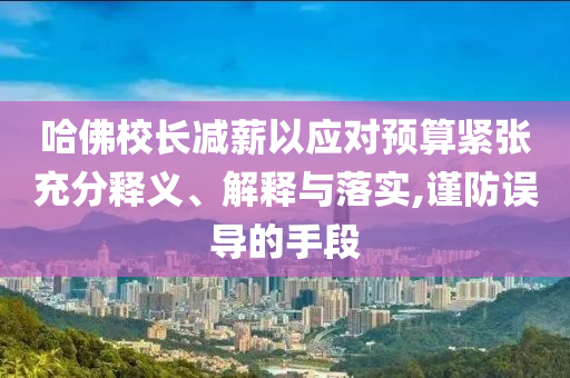 哈佛校長減薪以應(yīng)對預(yù)算緊張充分釋義、解釋與落實,謹(jǐn)防誤導(dǎo)的手段