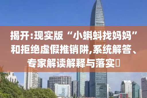 揭開:現(xiàn)實(shí)版“小蝌蚪找媽媽”和拒絕虛假推銷阱,系統(tǒng)解答、專家解讀解釋與落實(shí)?