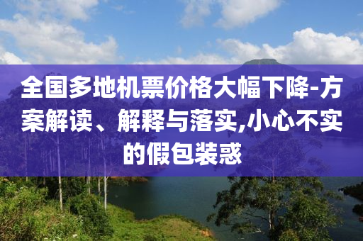 全國多地機(jī)票價(jià)格大幅下降-方案解讀、解釋與落實(shí),小心不實(shí)的假包裝惑
