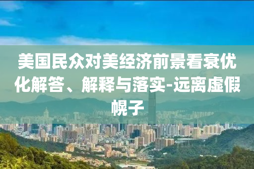 美國民眾對美經(jīng)濟(jì)前景看衰優(yōu)化解答、解釋與落實(shí)-遠(yuǎn)離虛假幌子