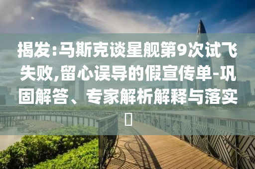揭發(fā):馬斯克談星艦第9次試飛失敗,留心誤導(dǎo)的假宣傳單-鞏固解答、專家解析解釋與落實(shí)?