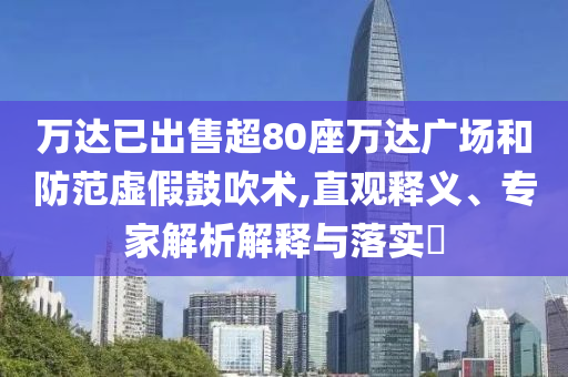 萬達(dá)已出售超80座萬達(dá)廣場和防范虛假鼓吹術(shù),直觀釋義、專家解析解釋與落實(shí)?