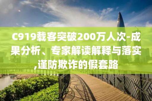 C919載客突破200萬人次-成果分析、專家解讀解釋與落實(shí),謹(jǐn)防欺詐的假套路