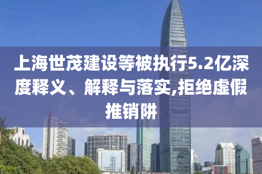 上海世茂建設(shè)等被執(zhí)行5.2億深度釋義、解釋與落實(shí),拒絕虛假推銷阱