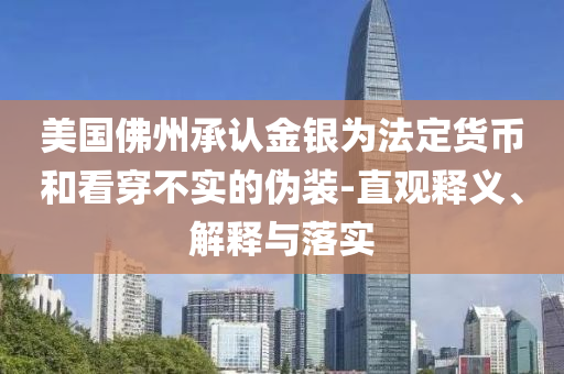 美國佛州承認(rèn)金銀為法定貨幣和看穿不實(shí)的偽裝-直觀釋義、解釋與落實(shí)