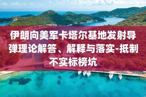 伊朗向美軍卡塔爾基地發(fā)射導(dǎo)彈理論解答、解釋與落實(shí)-抵制不實(shí)標(biāo)榜坑
