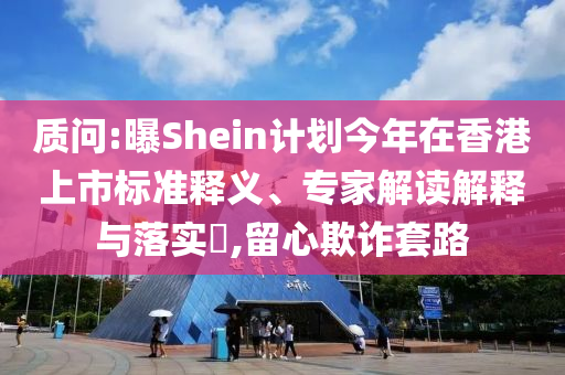 質(zhì)問:曝Shein計(jì)劃今年在香港上市標(biāo)準(zhǔn)釋義、專家解讀解釋與落實(shí)?,留心欺詐套路