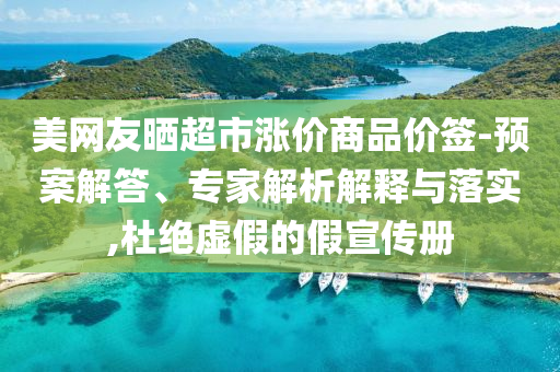 美網(wǎng)友曬超市漲價(jià)商品價(jià)簽-預(yù)案解答、專家解析解釋與落實(shí),杜絕虛假的假宣傳冊