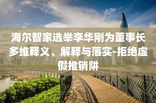 海爾智家選舉李華剛為董事長多維釋義、解釋與落實(shí)-拒絕虛假推銷阱