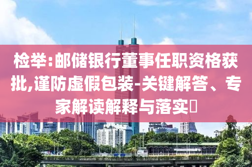 檢舉:郵儲銀行董事任職資格獲批,謹(jǐn)防虛假包裝-關(guān)鍵解答、專家解讀解釋與落實?