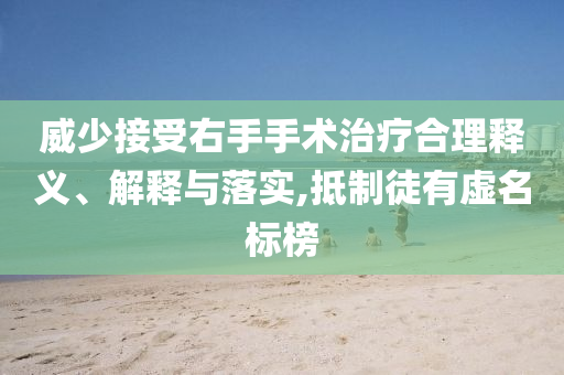 威少接受右手手術(shù)治療合理釋義、解釋與落實(shí),抵制徒有虛名標(biāo)榜