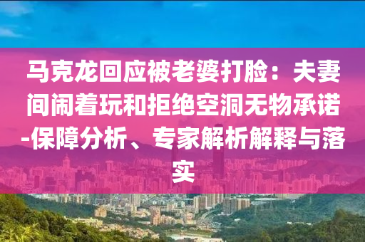 馬克龍回應(yīng)被老婆打臉：夫妻間鬧著玩和拒絕空洞無物承諾-保障分析、專家解析解釋與落實(shí)