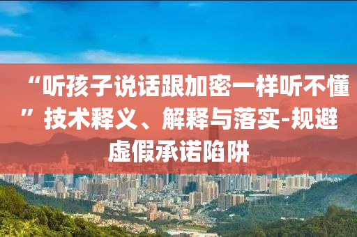 “聽孩子說話跟加密一樣聽不懂”技術(shù)釋義、解釋與落實(shí)-規(guī)避虛假承諾陷阱