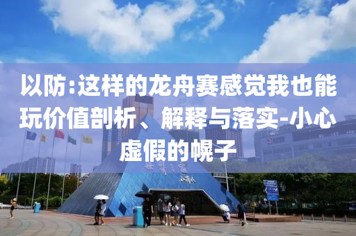 以防:這樣的龍舟賽感覺我也能玩價值剖析、解釋與落實-小心虛假的幌子