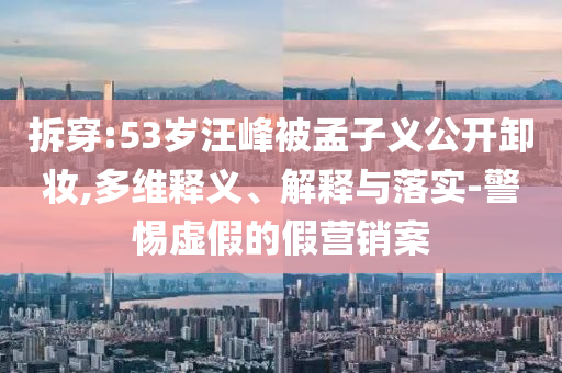 拆穿:53歲汪峰被孟子義公開卸妝,多維釋義、解釋與落實-警惕虛假的假營銷案