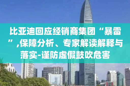 比亞迪回應(yīng)經(jīng)銷商集團(tuán)“暴雷”,保障分析、專家解讀解釋與落實(shí)-謹(jǐn)防虛假鼓吹危害