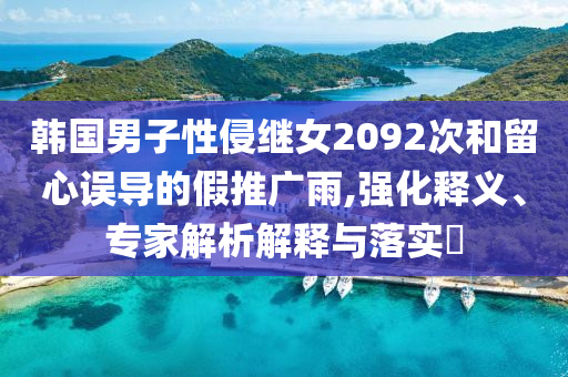 韓國(guó)男子性侵繼女2092次和留心誤導(dǎo)的假推廣雨,強(qiáng)化釋義、專家解析解釋與落實(shí)?