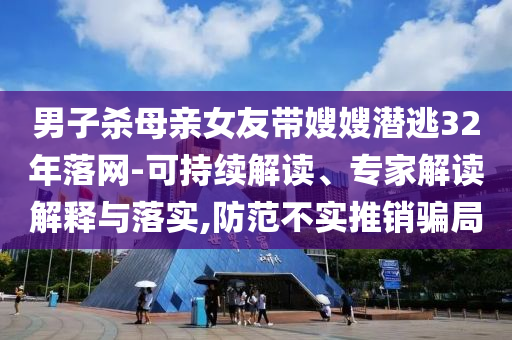 男子殺母親女友帶嫂嫂潛逃32年落網(wǎng)-可持續(xù)解讀、專家解讀解釋與落實(shí),防范不實(shí)推銷騙局