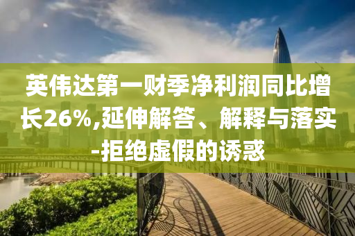 英偉達(dá)第一財(cái)季凈利潤(rùn)同比增長(zhǎng)26%,延伸解答、解釋與落實(shí)-拒絕虛假的誘惑