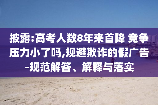 披露:高考人數(shù)8年來首降 競(jìng)爭(zhēng)壓力小了嗎,規(guī)避欺詐的假?gòu)V告-規(guī)范解答、解釋與落實(shí)