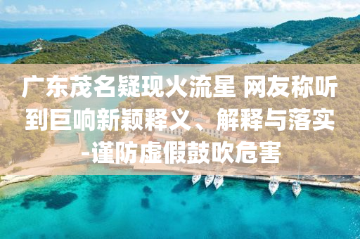 廣東茂名疑現(xiàn)火流星 網(wǎng)友稱聽到巨響新穎釋義、解釋與落實(shí)-謹(jǐn)防虛假鼓吹危害