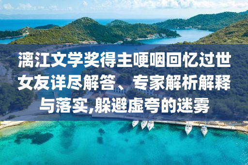 漓江文學(xué)獎(jiǎng)得主哽咽回憶過(guò)世女友詳盡解答、專家解析解釋與落實(shí),躲避虛夸的迷霧