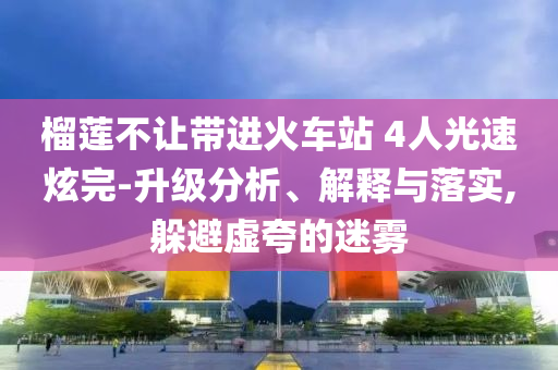 榴蓮不讓帶進(jìn)火車站 4人光速炫完-升級(jí)分析、解釋與落實(shí),躲避虛夸的迷霧