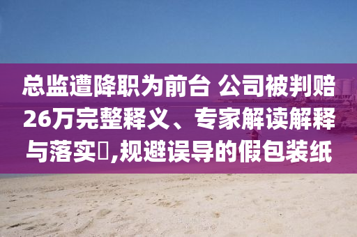 總監(jiān)遭降職為前臺(tái) 公司被判賠26萬完整釋義、專家解讀解釋與落實(shí)?,規(guī)避誤導(dǎo)的假包裝紙