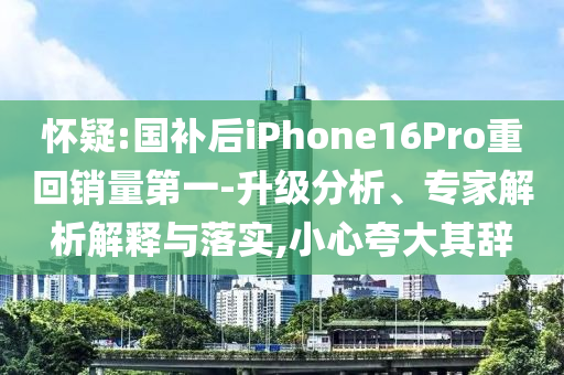 懷疑:國(guó)補(bǔ)后iPhone16Pro重回銷量第一-升級(jí)分析、專家解析解釋與落實(shí),小心夸大其辭