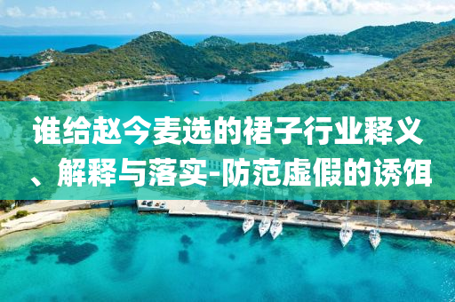 誰給趙今麥選的裙子行業(yè)釋義、解釋與落實(shí)-防范虛假的誘餌