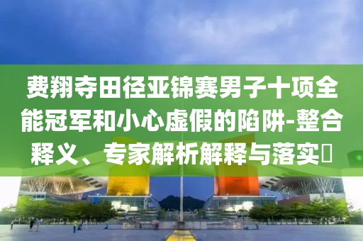 費翔奪田徑亞錦賽男子十項全能冠軍和小心虛假的陷阱-整合釋義、專家解析解釋與落實?