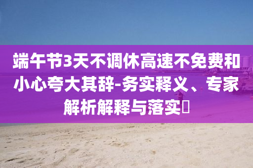 端午節(jié)3天不調(diào)休高速不免費和小心夸大其辭-務(wù)實釋義、專家解析解釋與落實?