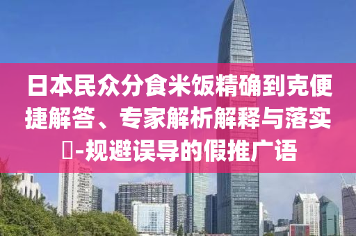 日本民眾分食米飯精確到克便捷解答、專家解析解釋與落實?-規(guī)避誤導(dǎo)的假推廣語